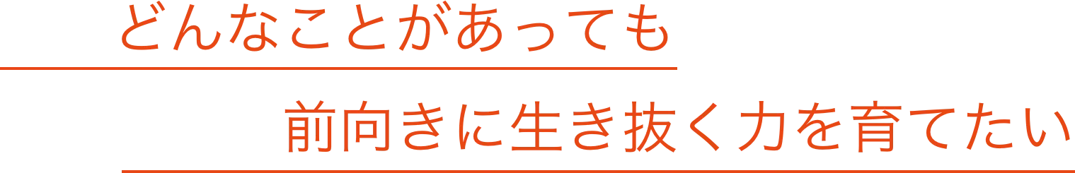 どんなことがあっても前向きに生き抜く力を育てたい